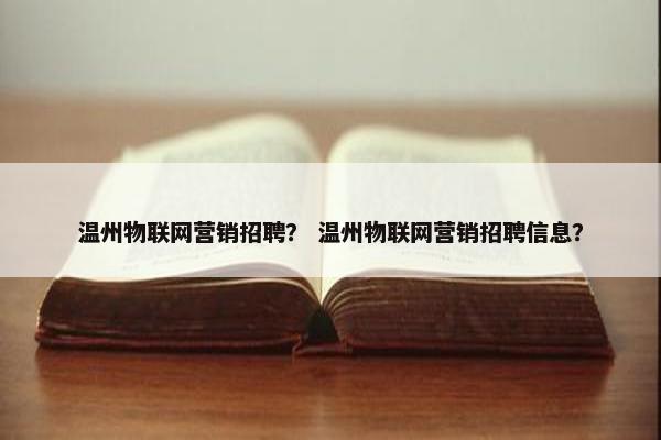 温州物联网营销招聘？ 温州物联网营销招聘信息？