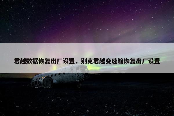 君越数据恢复出厂设置，别克君越变速箱恢复出厂设置