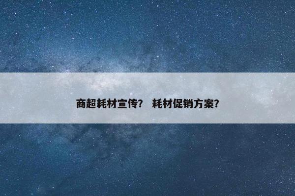 商超耗材宣传？ 耗材促销方案？