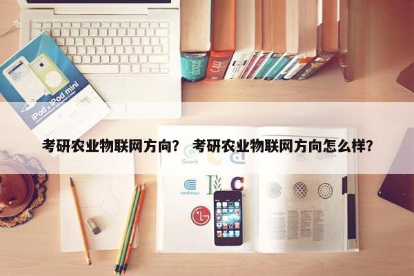 考研农业物联网方向？ 考研农业物联网方向怎么样？