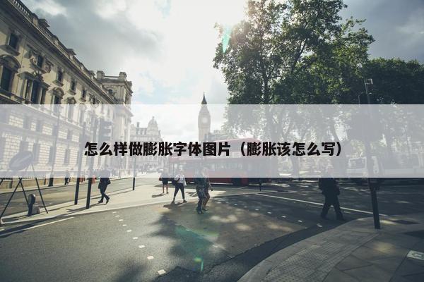 怎么样做膨胀字体图片（膨胀该怎么写）