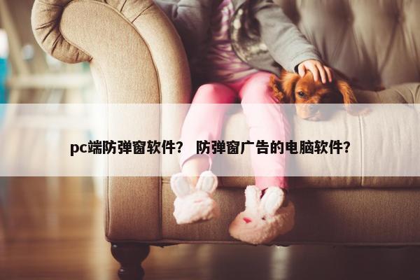 pc端防弹窗软件？ 防弹窗广告的电脑软件？