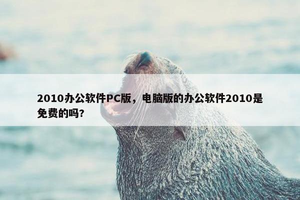 2010办公软件PC版，电脑版的办公软件2010是免费的吗?