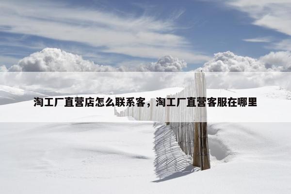 淘工厂直营店怎么联系客，淘工厂直营客服在哪里