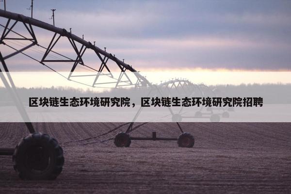 区块链生态环境研究院，区块链生态环境研究院招聘