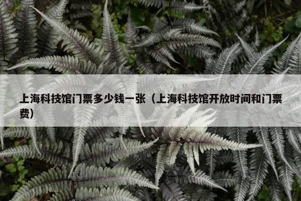 上海科技馆门票多少钱一张（上海科技馆开放时间和门票费）