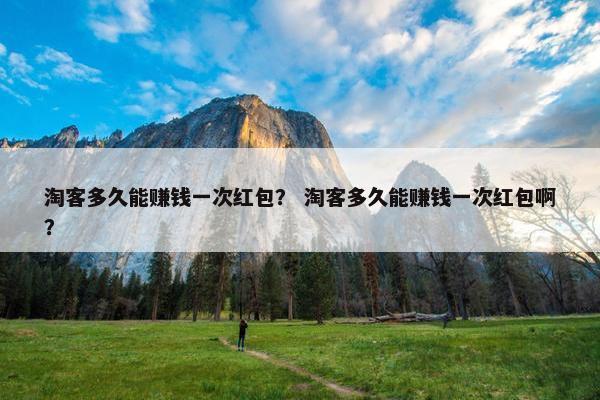 淘客多久能赚钱一次红包？ 淘客多久能赚钱一次红包啊？