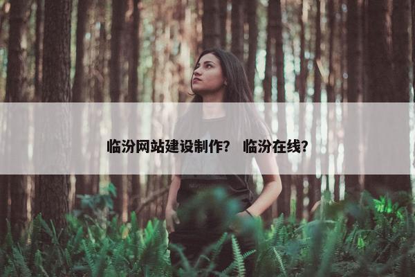 临汾网站建设制作？ 临汾在线？