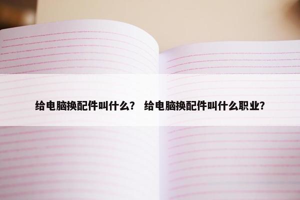 给电脑换配件叫什么？ 给电脑换配件叫什么职业？