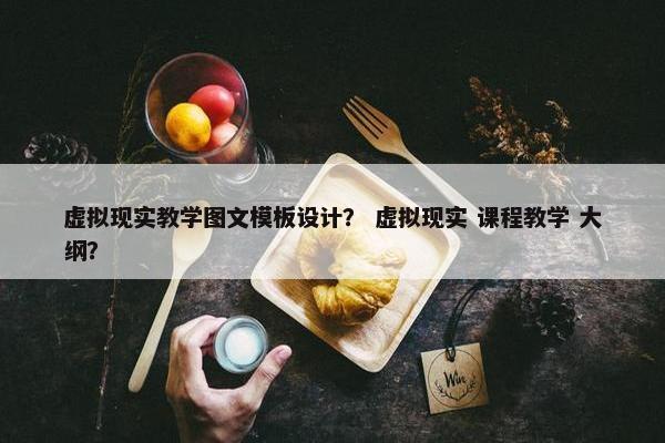 虚拟现实教学图文模板设计？ 虚拟现实 课程教学 大纲？