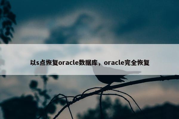 以s点恢复oracle数据库，oracle完全恢复