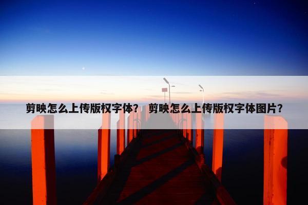 剪映怎么上传版权字体？ 剪映怎么上传版权字体图片？