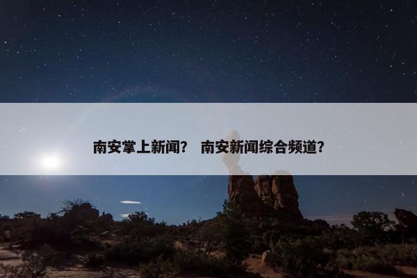 南安掌上新闻？ 南安新闻综合频道？