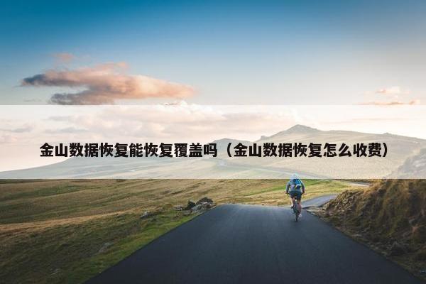 金山数据恢复能恢复覆盖吗（金山数据恢复怎么收费）