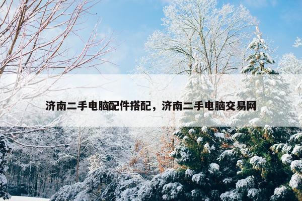 济南二手电脑配件搭配，济南二手电脑交易网