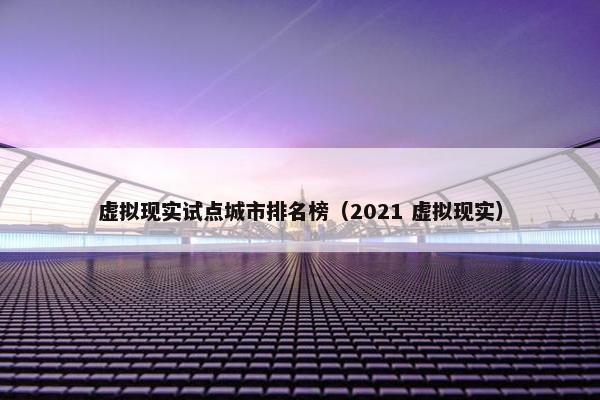 虚拟现实试点城市排名榜（2021 虚拟现实）