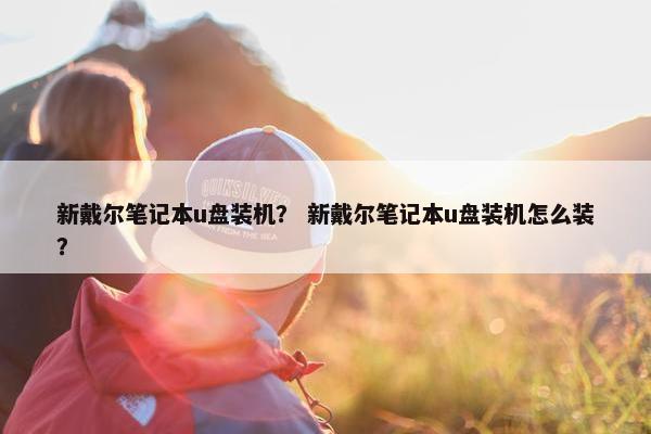 新戴尔笔记本u盘装机？ 新戴尔笔记本u盘装机怎么装？