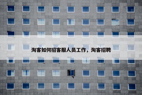 淘客如何招客服人员工作，淘客招聘