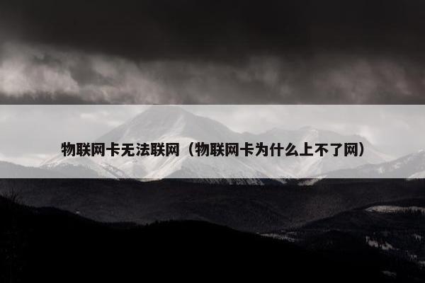 物联网卡无法联网（物联网卡为什么上不了网）