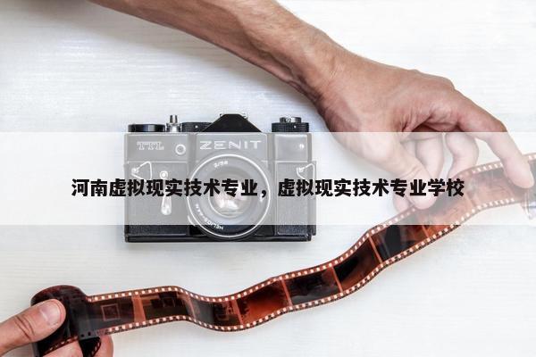 河南虚拟现实技术专业，虚拟现实技术专业学校