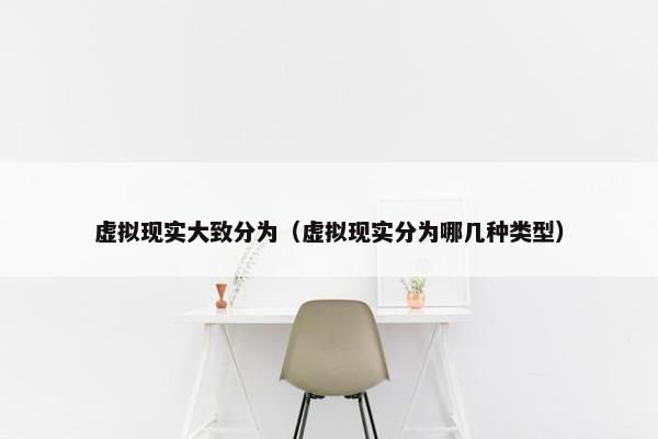 虚拟现实大致分为（虚拟现实分为哪几种类型）
