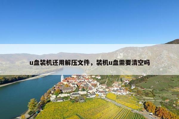 u盘装机还用解压文件，装机u盘需要清空吗