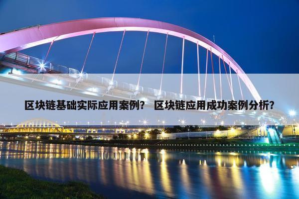 区块链基础实际应用案例？ 区块链应用成功案例分析？