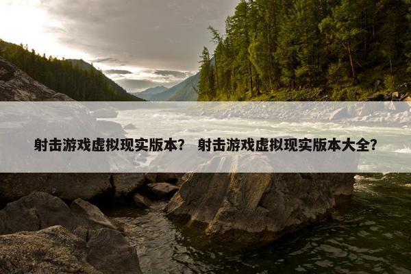 射击游戏虚拟现实版本？ 射击游戏虚拟现实版本大全？