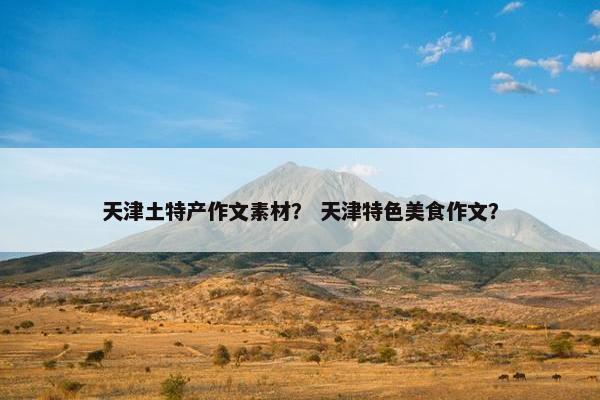 天津土特产作文素材? 天津特色美食作文?