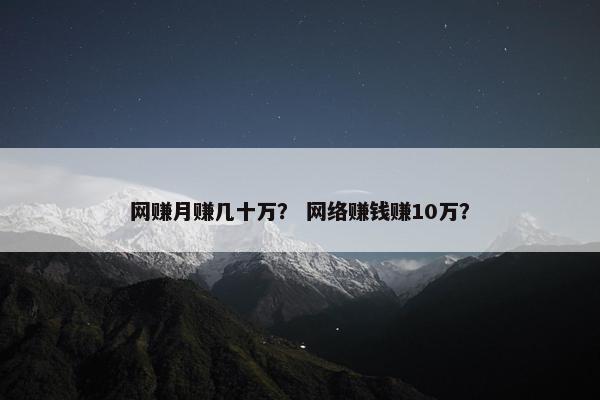网赚月赚几十万？ 网络赚钱赚10万？