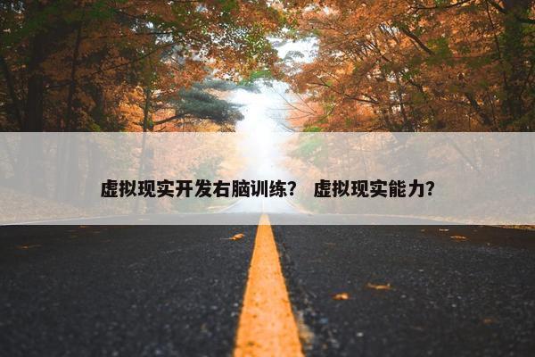 虚拟现实开发右脑训练？ 虚拟现实能力？