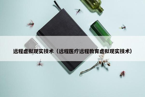 远程虚拟现实技术（远程医疗远程教育虚拟现实技术）