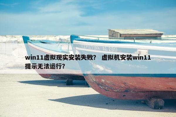 win11虚拟现实安装失败？ 虚拟机安装win11提示无法运行？