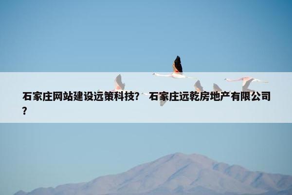 石家庄网站建设远策科技？ 石家庄远乾房地产有限公司？
