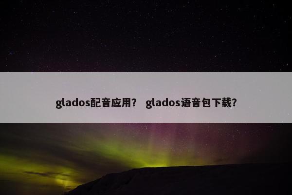 glados配音应用？ glados语音包下载？