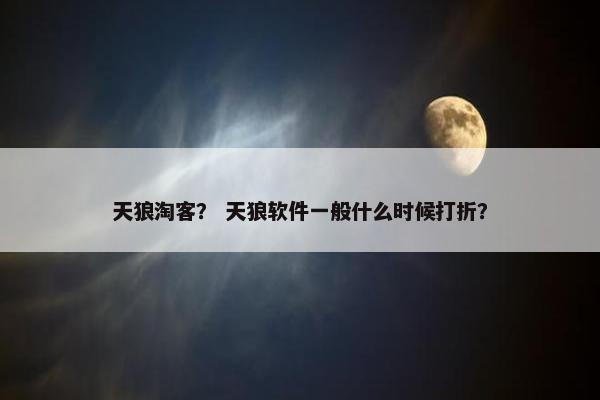 天狼淘客？ 天狼软件一般什么时候打折？