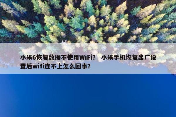 小米6恢复数据不使用WiFi？ 小米手机恢复出厂设置后wifi连不上怎么回事？