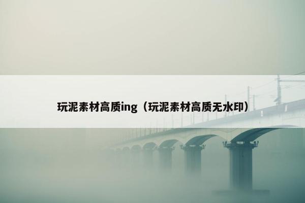 玩泥素材高质ing（玩泥素材高质无水印）