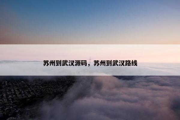 苏州到武汉源码,苏州到武汉路线 苏州到武汉源码,苏州到武汉路线