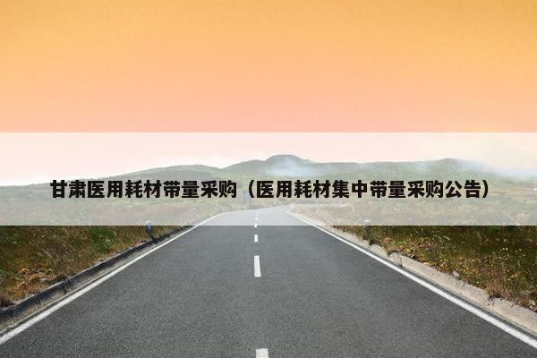 甘肃医用耗材带量采购（医用耗材集中带量采购公告）