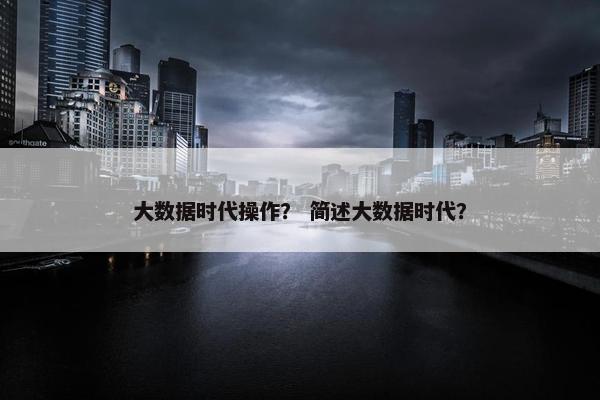 大数据时代操作？ 简述大数据时代？