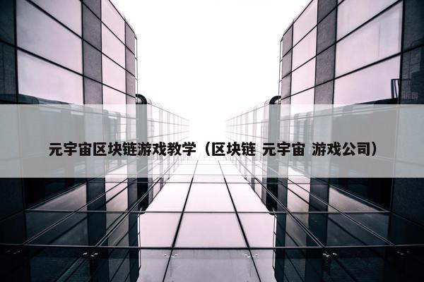 元宇宙区块链游戏教学（区块链 元宇宙 游戏公司）
