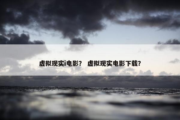 虚拟现实i电影？ 虚拟现实电影下载？