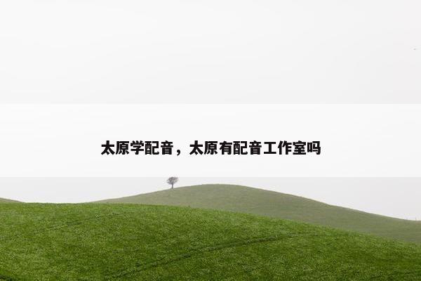 太原学配音，太原有配音工作室吗