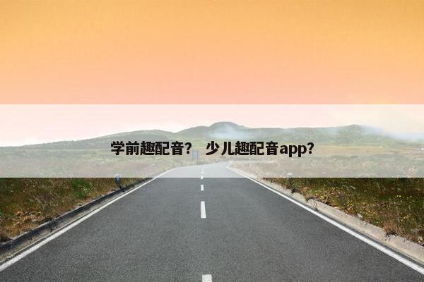 学前趣配音？ 少儿趣配音app？