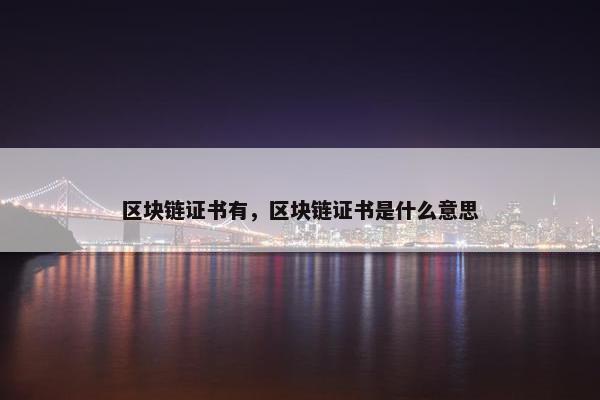 区块链证书有，区块链证书是什么意思