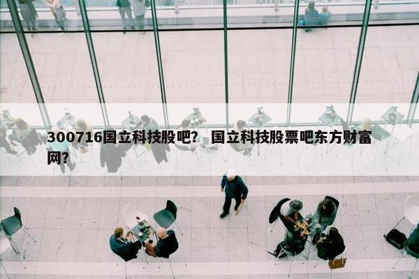 300716国立科技股吧？ 国立科技股票吧东方财富网？