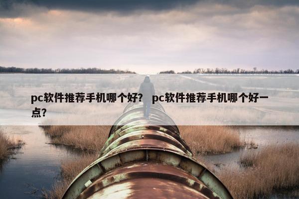 pc软件推荐手机哪个好？ pc软件推荐手机哪个好一点？