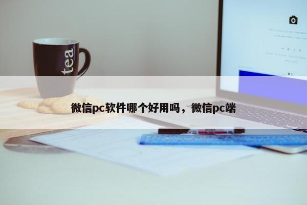 微信pc软件哪个好用吗，微信pc端