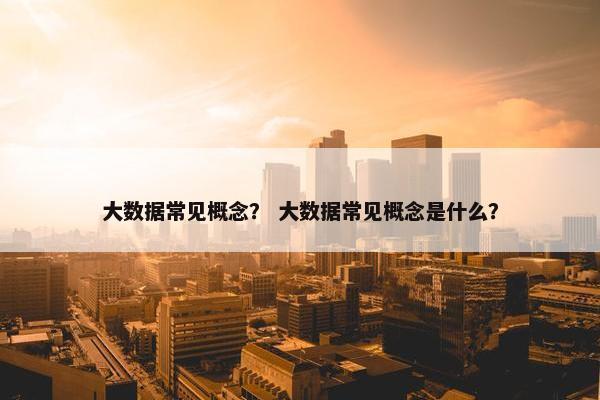 大数据常见概念？ 大数据常见概念是什么？